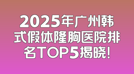 2025年广州韩式假体隆胸医院排名TOP5揭晓！
