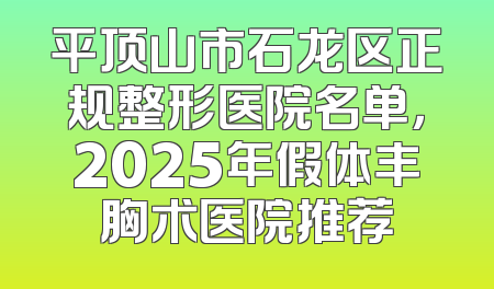 平顶山市石龙区正规整形医院名单，2025年假体丰胸术医院推荐