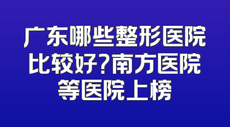 广东哪些整形医院比较好？南方医院等医院上榜