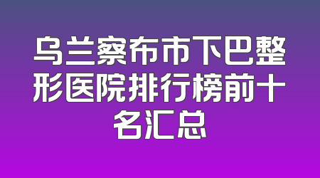 乌兰察布市下巴整形医院排行榜前十名汇总