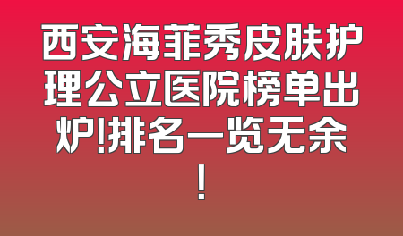 西安海菲秀皮肤护理公立医院榜单出炉！排名一览无余！