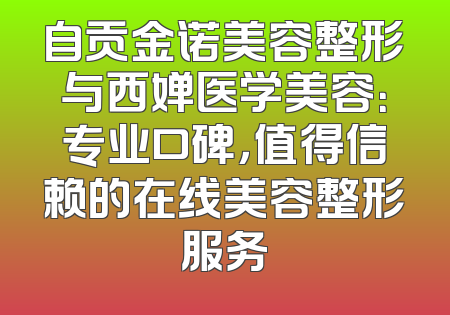 自贡金诺美容整形与西婵医学美容：专业口碑，值得信赖的在线美容整形服务