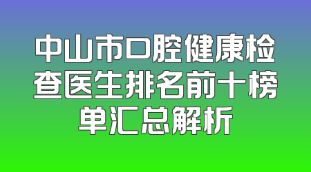中山市口腔健康检查医生排名前十榜单汇总解析
