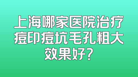 上海哪家医院治疗痘印痘坑毛孔粗大效果好？