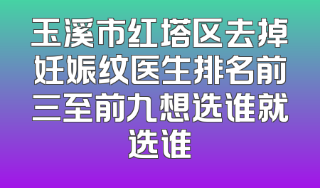 玉溪市红塔区去掉妊娠纹医生排名前三至前九想选谁就选谁