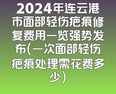 2024年连云港市面部轻伤疤痕修复费用一览强势发布（一次面部轻伤疤痕处理需花费多少）