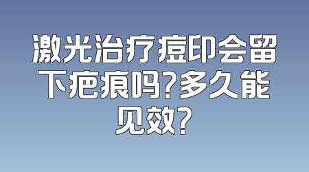 激光治疗痘印会留下疤痕吗？多久能见效？