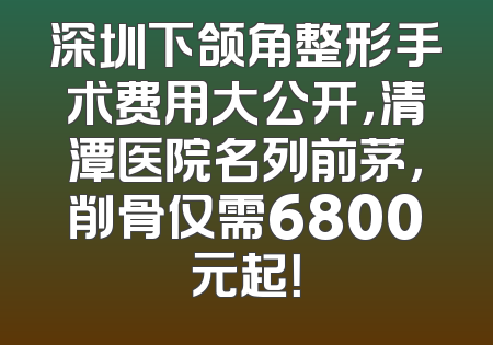 深圳下颌角整形手术费用大公开，清潭医院名列前茅，削骨仅需6800元起！