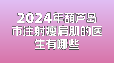 2024年葫芦岛市注射瘦肩肌的医生有哪些