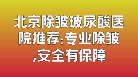 北京除皱玻尿酸医院推荐：专业除皱，安全有保障