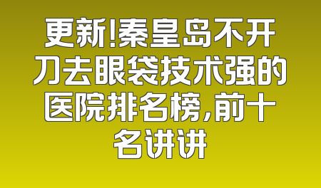 更新！秦皇岛不开刀去眼袋技术强的医院排名榜，前十名讲讲