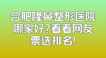 合肥隆鼻整形医院哪家好？看看网友票选排名！