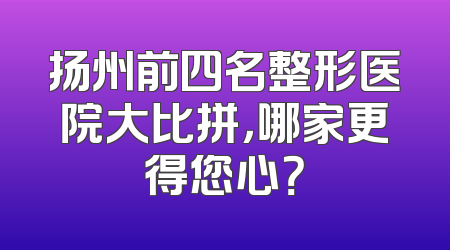 扬州前四名整形医院大比拼，哪家更得您心？