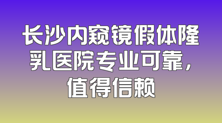 长沙内窥镜假体隆乳医院专业可靠，值得信赖