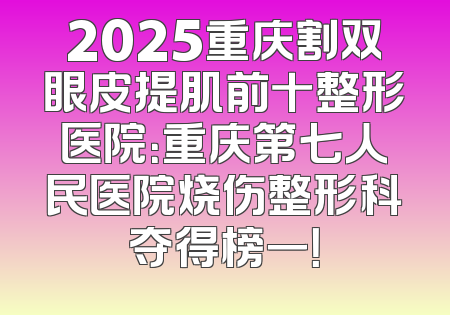 2025重庆割双眼皮提肌前十整形医院：重庆第七人民医院烧伤整形科夺得榜一！