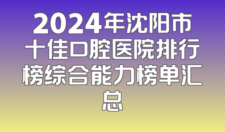 2024年沈阳市十佳口腔医院排行榜综合能力榜单汇总