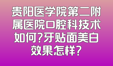 贵阳医学院第二附属医院口腔科技术如何？牙贴面美白效果怎样？