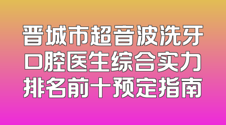 晋城市超音波洗牙口腔医生综合实力排名前十预定指南