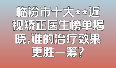 临汾市十大**近视矫正医生榜单揭晓，谁的治疗效果更胜一筹？