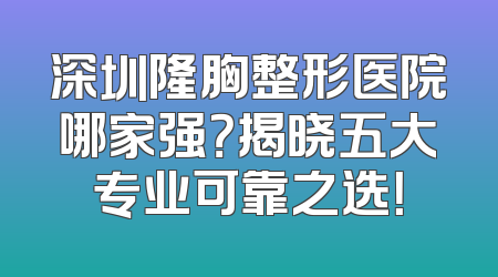 深圳隆胸整形医院哪家强？揭晓五大专业可靠之选！