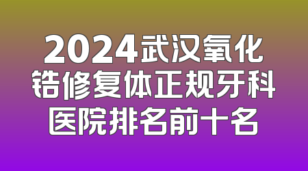 2024武汉氧化锆修复体正规牙科医院排名前十名