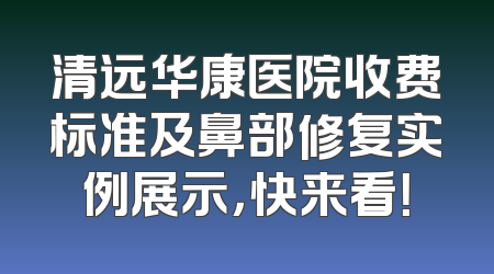 清远华康医院收费标准及鼻部修复实例展示，快来看！
