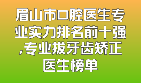 眉山市口腔医生专业实力排名前十强，专业拔牙齿矫正医生榜单