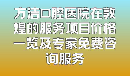方洁口腔医院在敦煌的服务项目价格一览及专家免费咨询服务