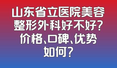 山东省立医院美容整形外科好不好？价格、口碑、优势如何？