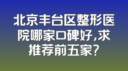 北京丰台区整形医院哪家口碑好，求推荐前五家？
