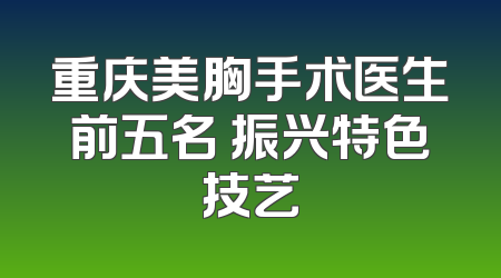 重庆美胸手术医生前五名 振兴特色技艺