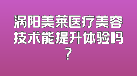 涡阳美莱医疗美容技术能提升体验吗？