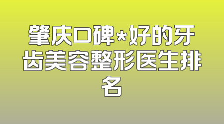 肇庆口碑*好的牙齿美容整形医生排名
