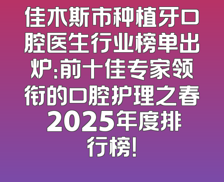 佳木斯市种植牙口腔医生行业榜单出炉：前十佳专家领衔的口腔护理之春 2025年度排行榜！
