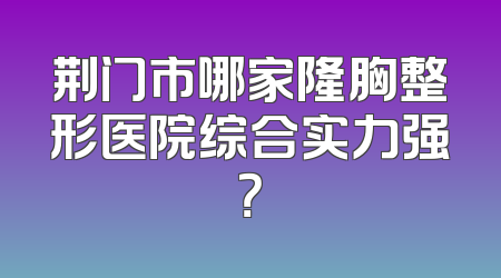 荆门市哪家隆胸整形医院综合实力强？