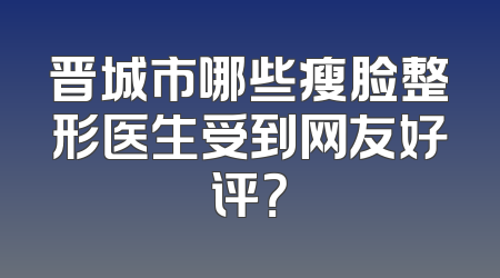 晋城市哪些瘦脸整形医生受到网友好评？