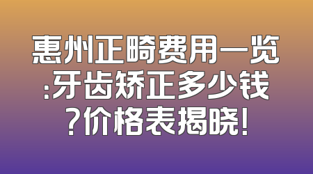 惠州正畸费用一览：牙齿矫正多少钱？价格表揭晓！