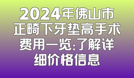 2024年佛山市正畸下牙垫高手术费用一览：了解详细价格信息