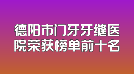 德阳市门牙牙缝医院荣获榜单前十名