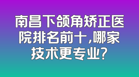 南昌下颌角矫正医院排名前十，哪家技术更专业？