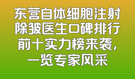 东营自体细胞注射除皱医生口碑排行前十实力榜来袭，一览专家风采