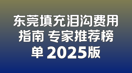 东莞填充泪沟费用指南 专家推荐榜单 2025版