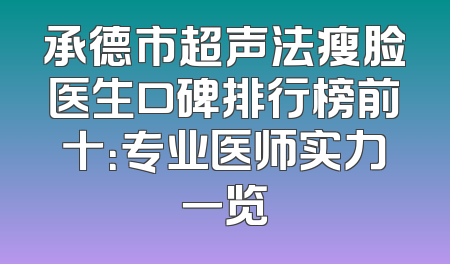 承德市超声法瘦脸医生口碑排行榜前十：专业医师实力一览