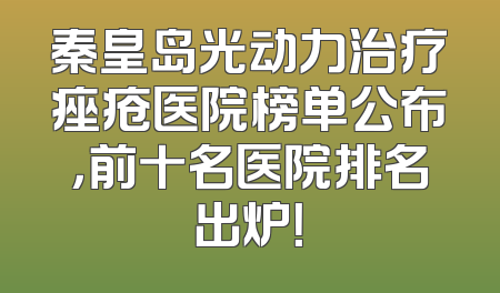 秦皇岛光动力治疗痤疮医院榜单公布，前十名医院排名出炉！