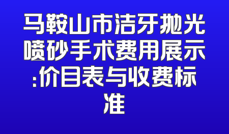 马鞍山市洁牙抛光喷砂手术费用展示：价目表与收费标准