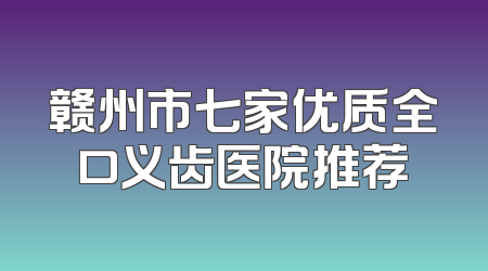 赣州市七家优质全口义齿医院推荐