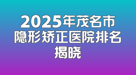 2025年茂名市隐形矫正医院排名揭晓