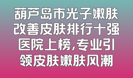 葫芦岛市光子嫩肤改善皮肤排行十强医院上榜，专业引领皮肤嫩肤风潮