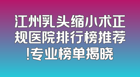 江州乳头缩小术正规医院排行榜推荐！专业榜单揭晓
