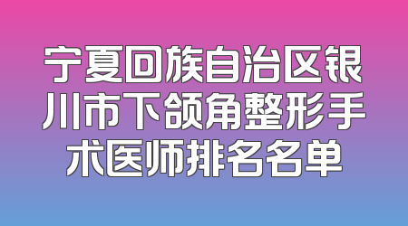 宁夏回族自治区银川市下颌角整形手术医师排名名单